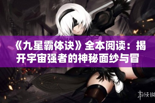 《九星霸体诀》全本阅读：揭开宇宙强者的神秘面纱与冒险历程
