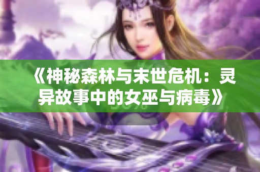 《神秘森林与末世危机：灵异故事中的女巫与病毒》