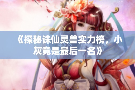 《探秘诛仙灵兽实力榜，小灰竟是最后一名》