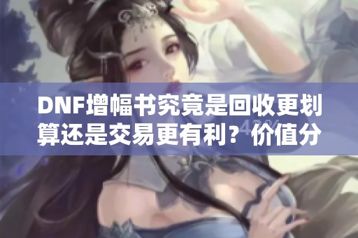 DNF增幅书究竟是回收更划算还是交易更有利？价值分析全解读
