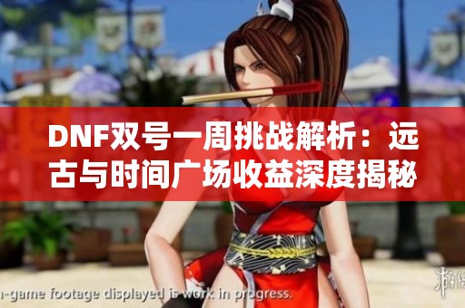 DNF双号一周挑战解析：远古与时间广场收益深度揭秘