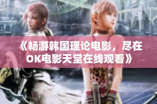 《畅游韩国理论电影，尽在OK电影天堂在线观看》