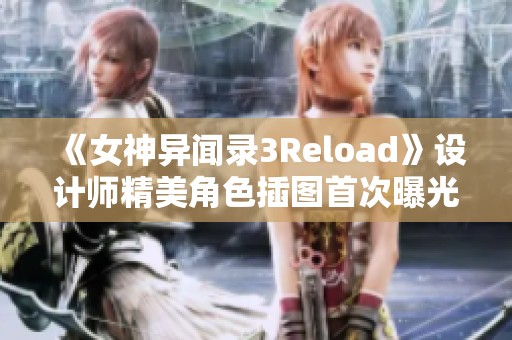 《女神异闻录3Reload》设计师精美角色插图首次曝光，值得收藏！