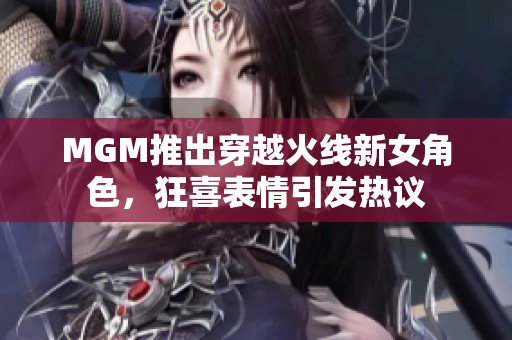 MGM推出穿越火线新女角色，狂喜表情引发热议