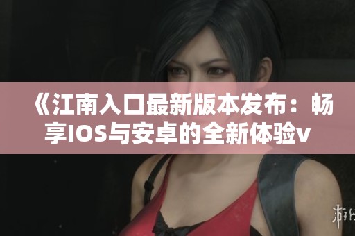 《江南入口最新版本发布：畅享IOS与安卓的全新体验v8.68.7》