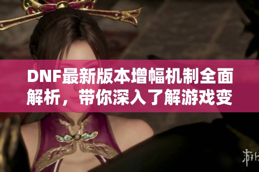 DNF最新版本增幅机制全面解析，带你深入了解游戏变化