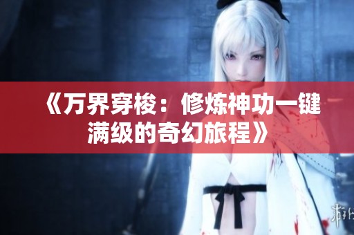《万界穿梭：修炼神功一键满级的奇幻旅程》