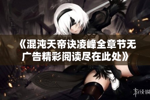 《混沌天帝诀凌峰全章节无广告精彩阅读尽在此处》