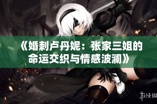 《婚刺卢丹妮：张家三姐的命运交织与情感波澜》