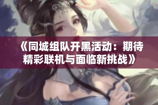 《同城组队开黑活动：期待精彩联机与面临新挑战》