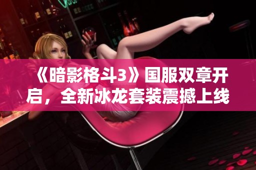 《暗影格斗3》国服双章开启，全新冰龙套装震撼上线！
