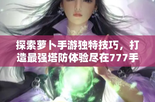 探索萝卜手游独特技巧，打造最强塔防体验尽在777手游网