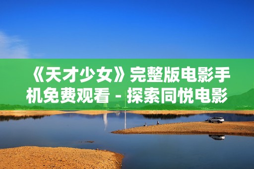 《天才少女》完整版电影手机免费观看 - 探索同悦电影网精彩内容