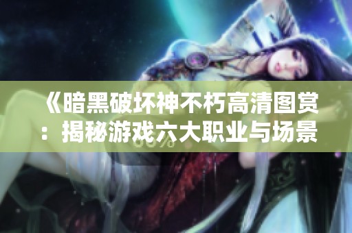 《暗黑破坏神不朽高清图赏：揭秘游戏六大职业与场景特色》