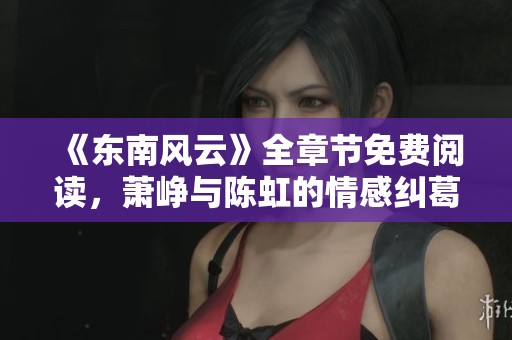 《东南风云》全章节免费阅读，萧峥与陈虹的情感纠葛新篇章