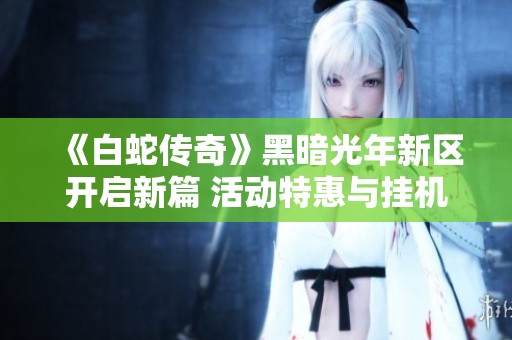 《白蛇传奇》黑暗光年新区开启新篇 活动特惠与挂机辅助一网打尽