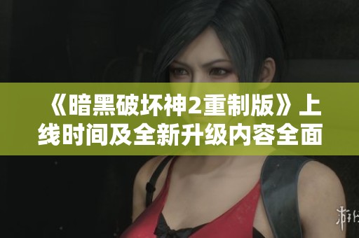 《暗黑破坏神2重制版》上线时间及全新升级内容全面解析