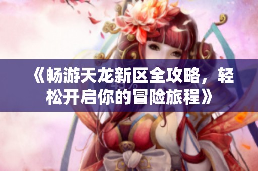 《畅游天龙新区全攻略，轻松开启你的冒险旅程》