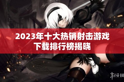 2023年十大热销射击游戏下载排行榜揭晓