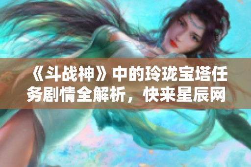 《斗战神》中的玲珑宝塔任务剧情全解析，快来星辰网影视观看吧