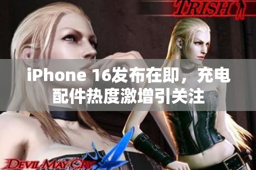 iPhone 16发布在即，充电配件热度激增引关注