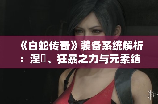 《白蛇传奇》装备系统解析：涅槃、狂暴之力与元素结晶的详细解读与签到奖励介绍