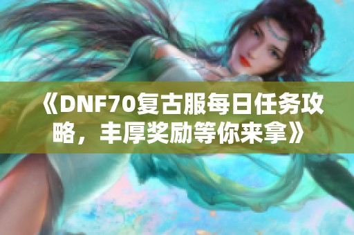 《DNF70复古服每日任务攻略，丰厚奖励等你来拿》