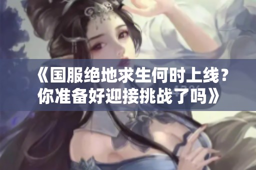 《国服绝地求生何时上线？你准备好迎接挑战了吗》