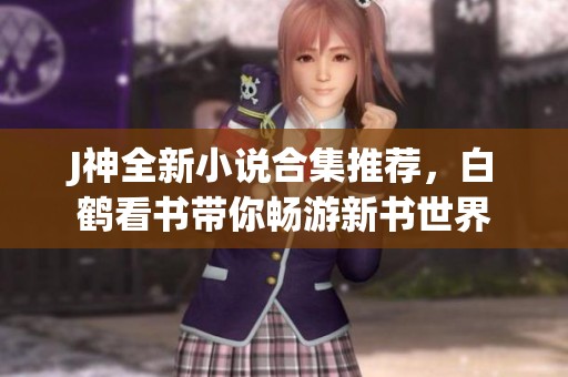 J神全新小说合集推荐，白鹤看书带你畅游新书世界