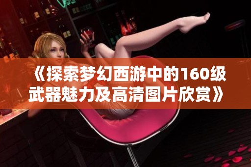 《探索梦幻西游中的160级武器魅力及高清图片欣赏》