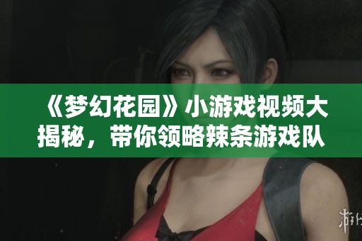 《梦幻花园》小游戏视频大揭秘，带你领略辣条游戏队长的奇妙冒险！