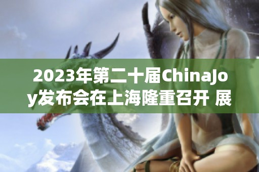 2023年第二十届ChinaJoy发布会在上海隆重召开 展示展会十大精彩亮点