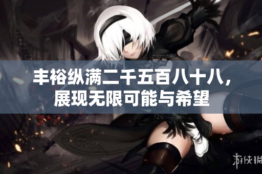 丰裕纵满二千五百八十八，展现无限可能与希望