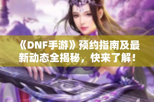 《DNF手游》预约指南及最新动态全揭秘，快来了解！