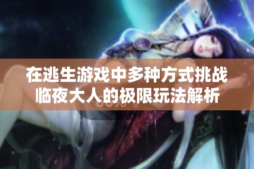 在逃生游戏中多种方式挑战临夜大人的极限玩法解析