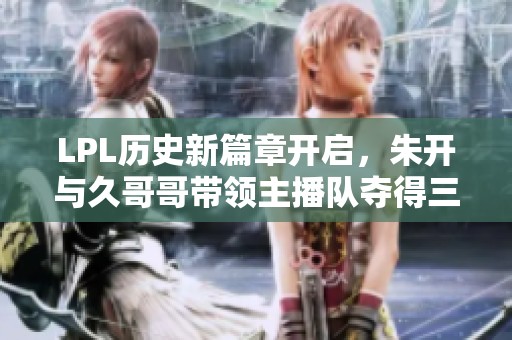 LPL历史新篇章开启，朱开与久哥哥带领主播队夺得三大神话！