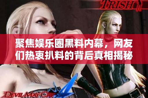 聚焦娱乐圈黑料内幕，网友们热衷扒料的背后真相揭秘