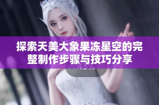 探索天美大象果冻星空的完整制作步骤与技巧分享