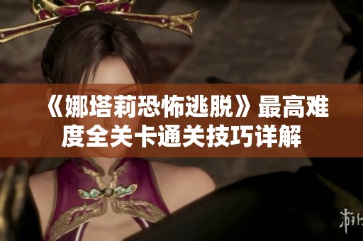 《娜塔莉恐怖逃脱》最高难度全关卡通关技巧详解
