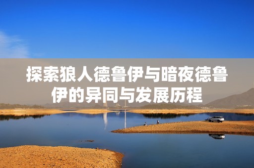 探索狼人德鲁伊与暗夜德鲁伊的异同与发展历程