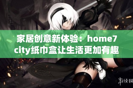 家居创意新体验：home7city纸巾盒让生活更加有趣