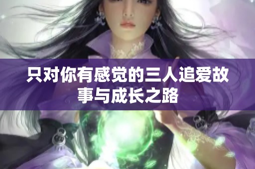 只对你有感觉的三人追爱故事与成长之路