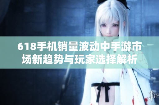 618手机销量波动中手游市场新趋势与玩家选择解析