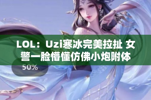 LOL：Uzi寒冰完美拉扯 女警一脸懵懂仿佛小炮附体