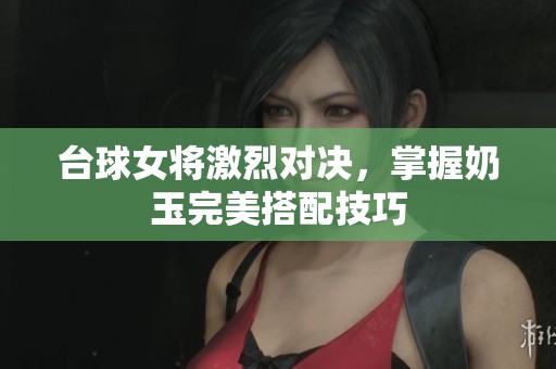 台球女将激烈对决，掌握奶玉完美搭配技巧