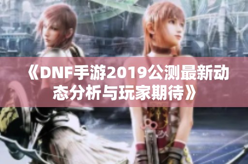 《DNF手游2019公测最新动态分析与玩家期待》