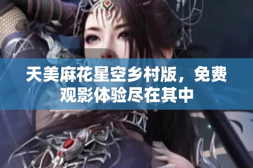 天美麻花星空乡村版，免费观影体验尽在其中