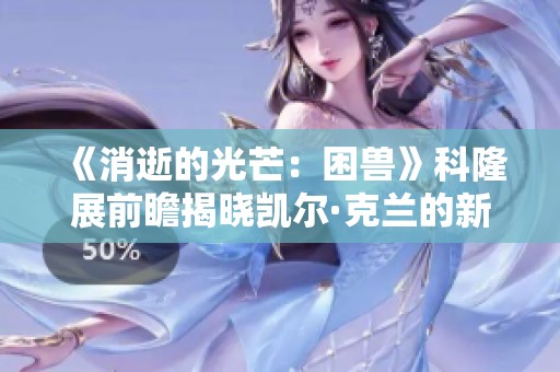 《消逝的光芒：困兽》科隆展前瞻揭晓凯尔·克兰的新冒险与挑战