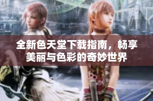 全新色天堂下载指南，畅享美丽与色彩的奇妙世界
