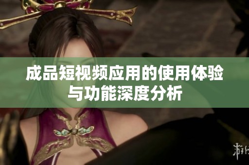 成品短视频应用的使用体验与功能深度分析
